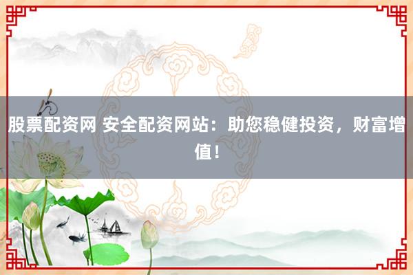 股票配资网 安全配资网站：助您稳健投资，财富增值！