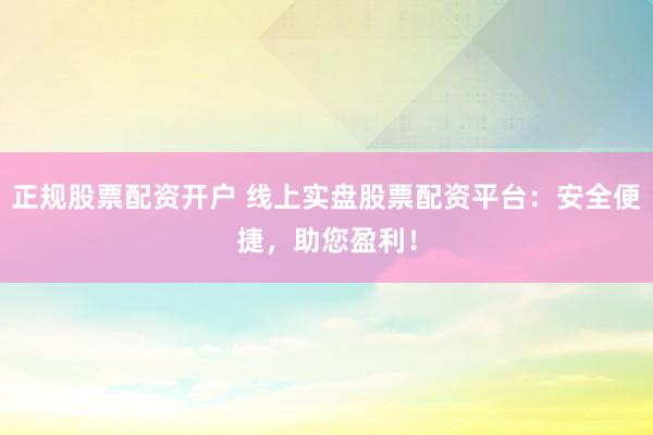 正规股票配资开户 线上实盘股票配资平台：安全便捷，助您盈利！