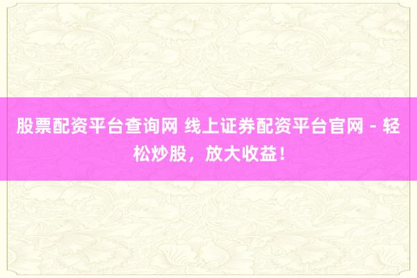股票配资平台查询网 线上证券配资平台官网 - 轻松炒股，放大收益！