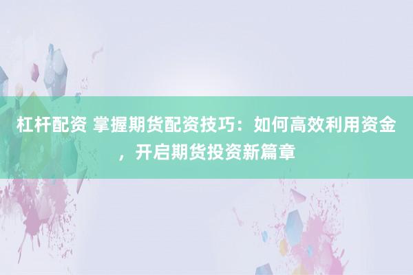 杠杆配资 掌握期货配资技巧：如何高效利用资金，开启期货投资新篇章