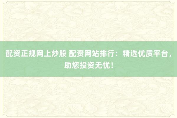 配资正规网上炒股 配资网站排行：精选优质平台，助您投资无忧！