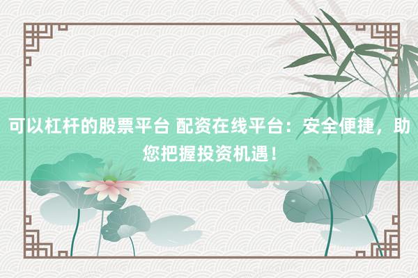 可以杠杆的股票平台 配资在线平台：安全便捷，助您把握投资机遇！