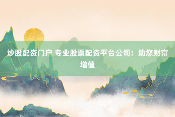 炒股配资门户 专业股票配资平台公司：助您财富增值