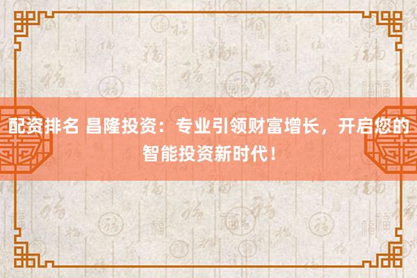配资排名 昌隆投资：专业引领财富增长，开启您的智能投资新时代！