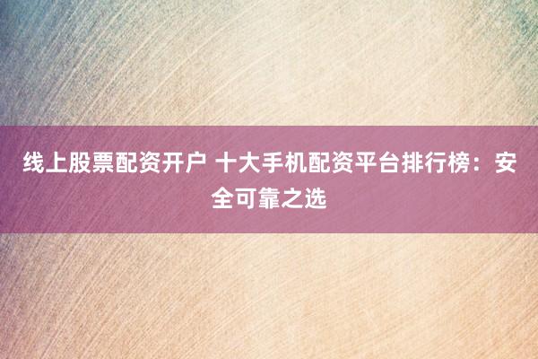 线上股票配资开户 十大手机配资平台排行榜：安全可靠之选