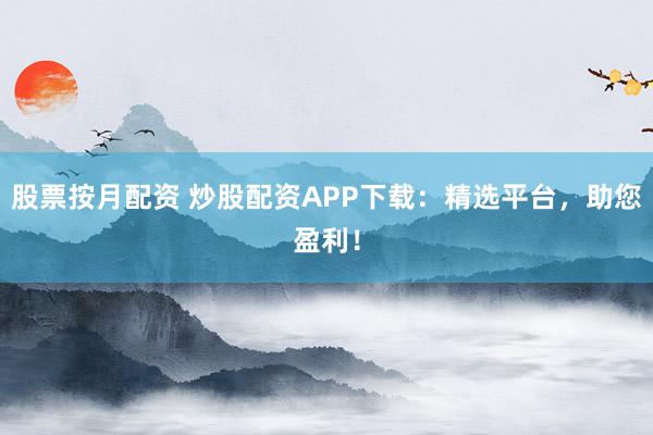 股票按月配资 炒股配资APP下载：精选平台，助您盈利！