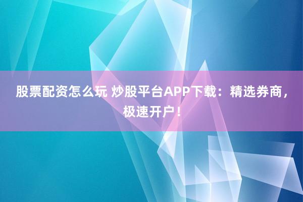 股票配资怎么玩 炒股平台APP下载：精选券商，极速开户！
