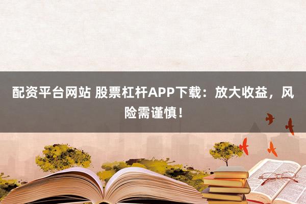 配资平台网站 股票杠杆APP下载：放大收益，风险需谨慎！
