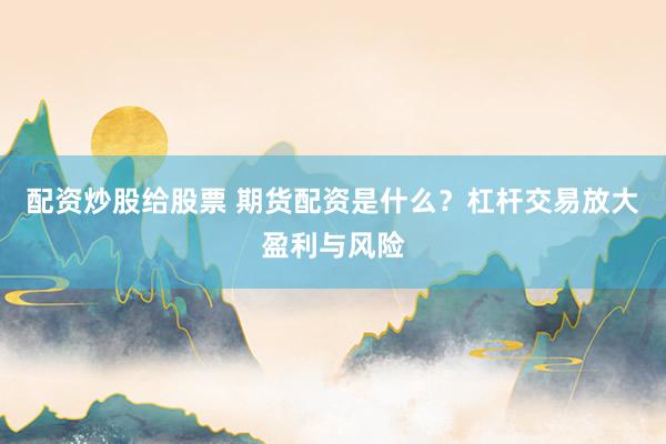 配资炒股给股票 期货配资是什么？杠杆交易放大盈利与风险