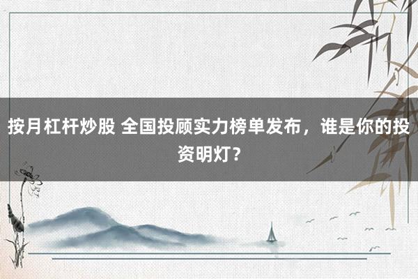 按月杠杆炒股 全国投顾实力榜单发布，谁是你的投资明灯？