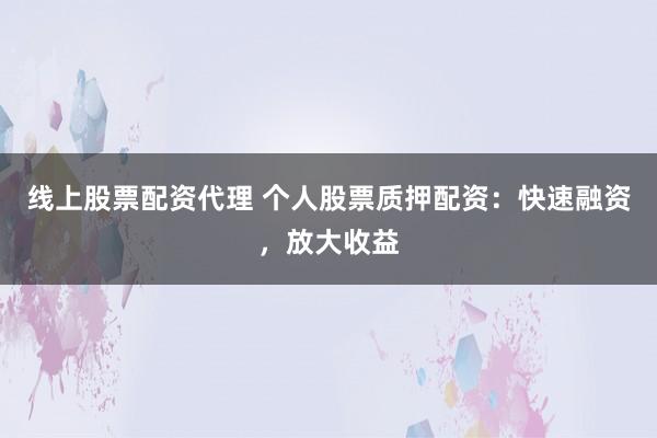 线上股票配资代理 个人股票质押配资：快速融资，放大收益