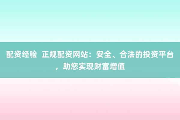 配资经验  正规配资网站：安全、合法的投资平台，助您实现财富增值