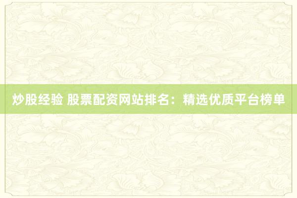 炒股经验 股票配资网站排名：精选优质平台榜单