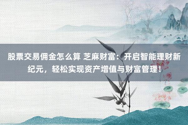 股票交易佣金怎么算 芝麻财富：开启智能理财新纪元，轻松实现资产增值与财富管理！