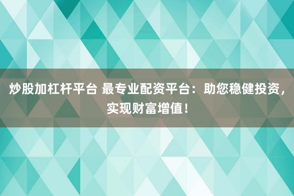 炒股加杠杆平台 最专业配资平台：助您稳健投资，实现财富增值！