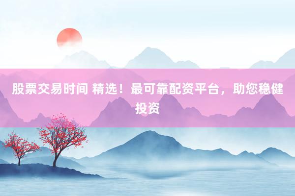 股票交易时间 精选！最可靠配资平台，助您稳健投资