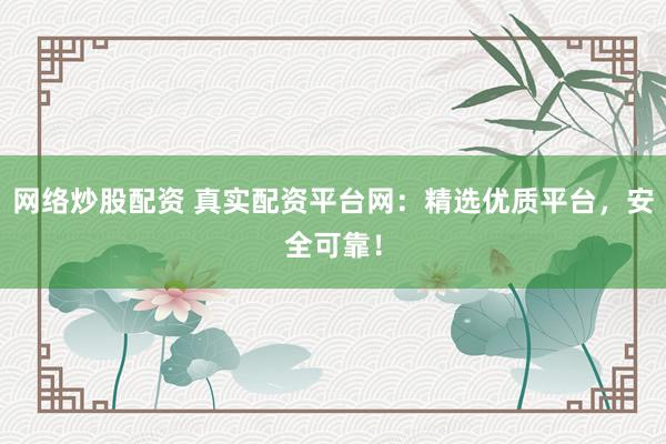 网络炒股配资 真实配资平台网：精选优质平台，安全可靠！