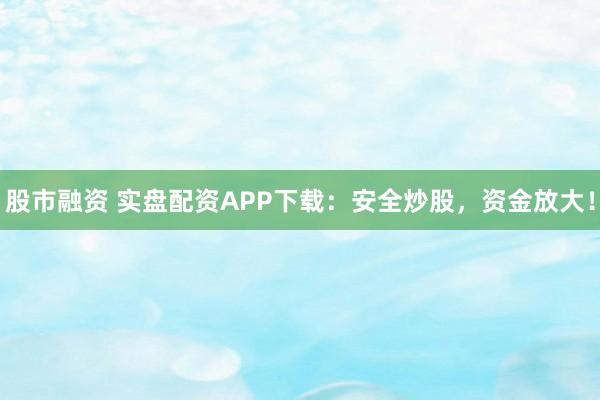 股市融资 实盘配资APP下载：安全炒股，资金放大！