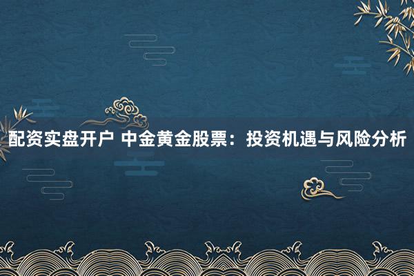 配资实盘开户 中金黄金股票：投资机遇与风险分析