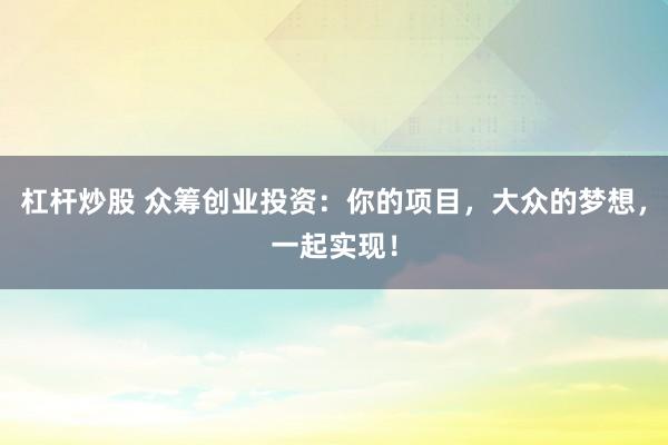 杠杆炒股 众筹创业投资：你的项目，大众的梦想，一起实现！