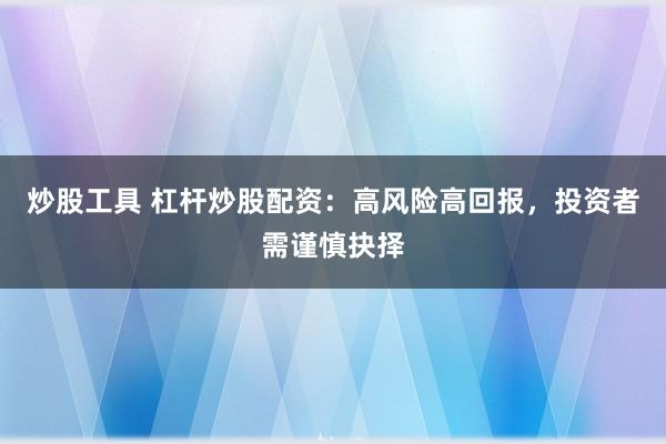 炒股工具 杠杆炒股配资：高风险高回报，投资者需谨慎抉择