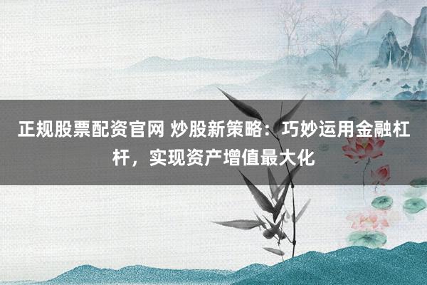 正规股票配资官网 炒股新策略：巧妙运用金融杠杆，实现资产增值最大化