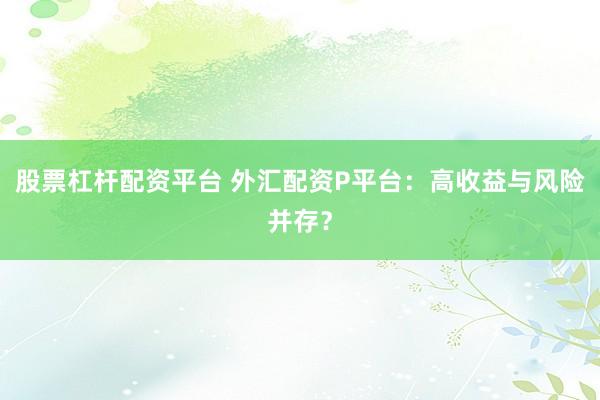 股票杠杆配资平台 外汇配资P平台：高收益与风险并存？