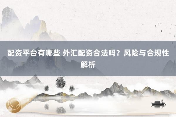 配资平台有哪些 外汇配资合法吗？风险与合规性解析