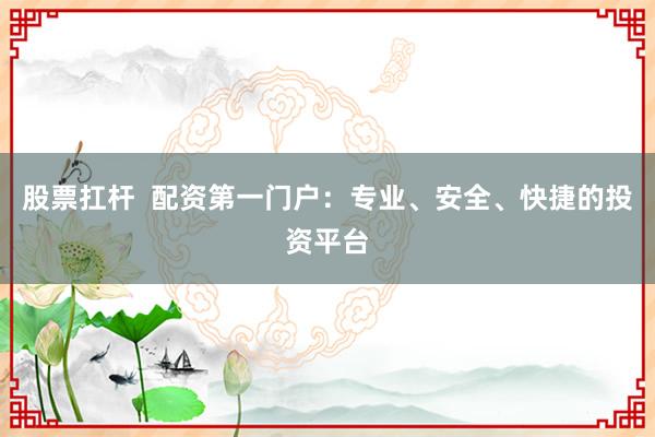 股票扛杆  配资第一门户：专业、安全、快捷的投资平台
