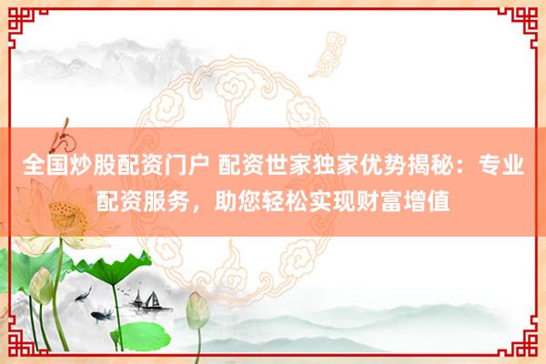 全国炒股配资门户 配资世家独家优势揭秘：专业配资服务，助您轻松实现财富增值