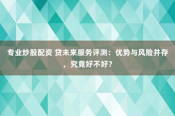 专业炒股配资 贷未来服务评测：优势与风险并存，究竟好不好？
