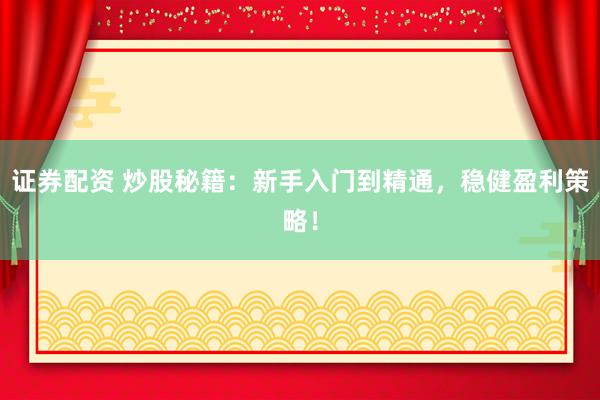 证券配资 炒股秘籍：新手入门到精通，稳健盈利策略！