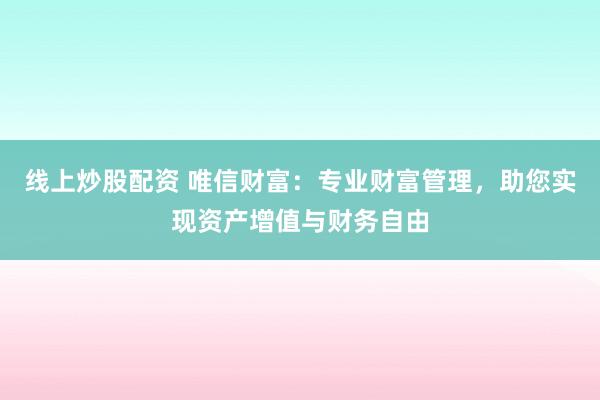线上炒股配资 唯信财富：专业财富管理，助您实现资产增值与财务自由