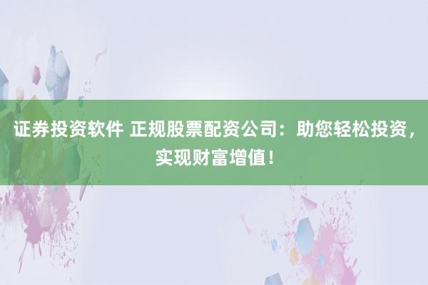 证券投资软件 正规股票配资公司：助您轻松投资，实现财富增值！