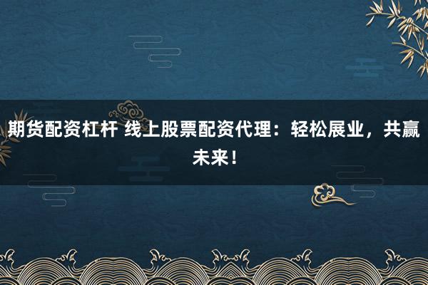 期货配资杠杆 线上股票配资代理：轻松展业，共赢未来！