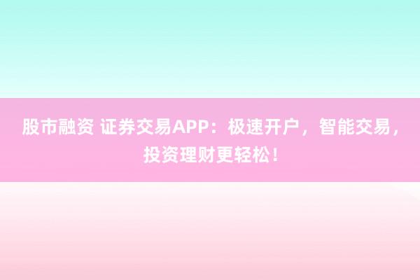股市融资 证券交易APP：极速开户，智能交易，投资理财更轻松！