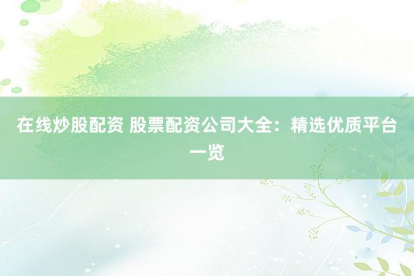 在线炒股配资 股票配资公司大全：精选优质平台一览
