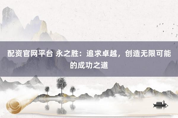 配资官网平台 永之胜：追求卓越，创造无限可能的成功之道