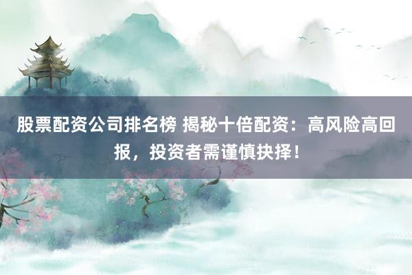 股票配资公司排名榜 揭秘十倍配资：高风险高回报，投资者需谨慎抉择！
