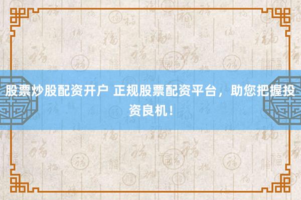 股票炒股配资开户 正规股票配资平台，助您把握投资良机！