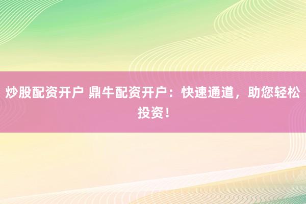 炒股配资开户 鼎牛配资开户：快速通道，助您轻松投资！
