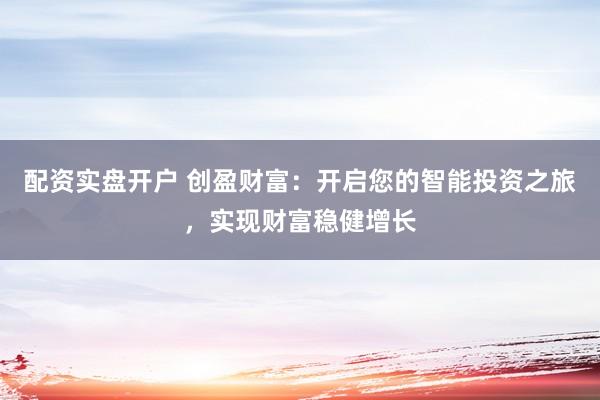配资实盘开户 创盈财富：开启您的智能投资之旅，实现财富稳健增长