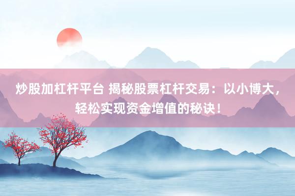 炒股加杠杆平台 揭秘股票杠杆交易：以小博大，轻松实现资金增值的秘诀！