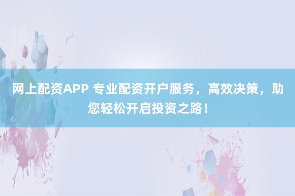 网上配资APP 专业配资开户服务，高效决策，助您轻松开启投资之路！