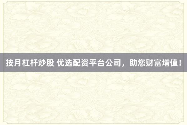 按月杠杆炒股 优选配资平台公司，助您财富增值！