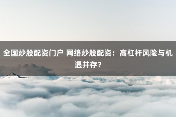 全国炒股配资门户 网络炒股配资：高杠杆风险与机遇并存？