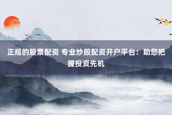 正规的股票配资 专业炒股配资开户平台：助您把握投资先机