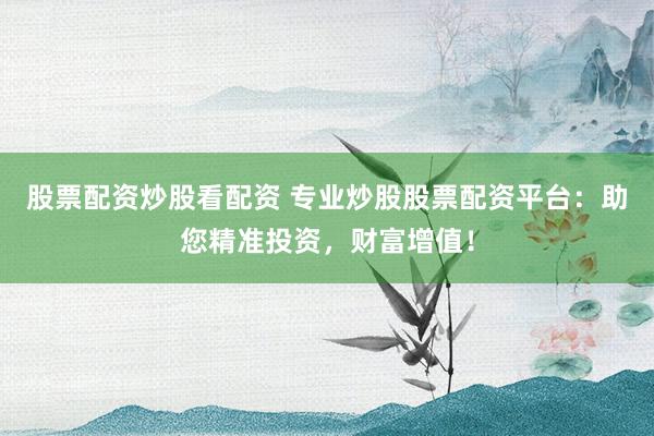 股票配资炒股看配资 专业炒股股票配资平台：助您精准投资，财富增值！