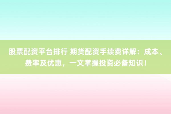 股票配资平台排行 期货配资手续费详解：成本、费率及优惠，一文掌握投资必备知识！