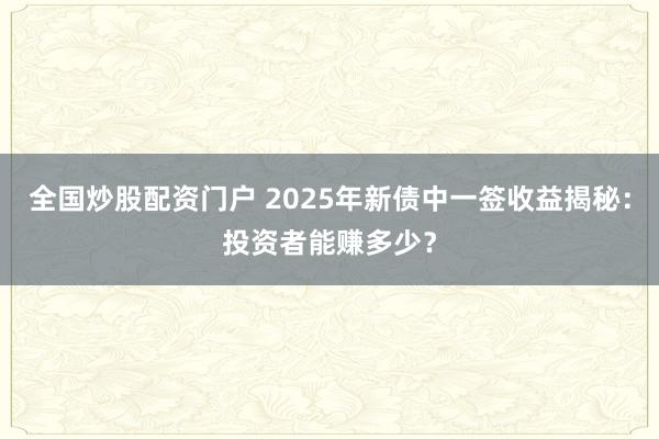 全国炒股配资门户 2025年新债中一签收益揭秘：投资者能赚多少？